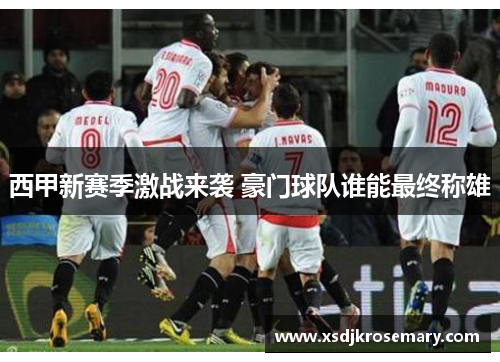 西甲新赛季激战来袭 豪门球队谁能最终称雄