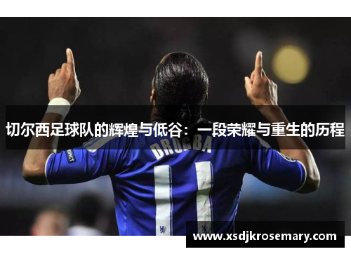 切尔西足球队的辉煌与低谷：一段荣耀与重生的历程