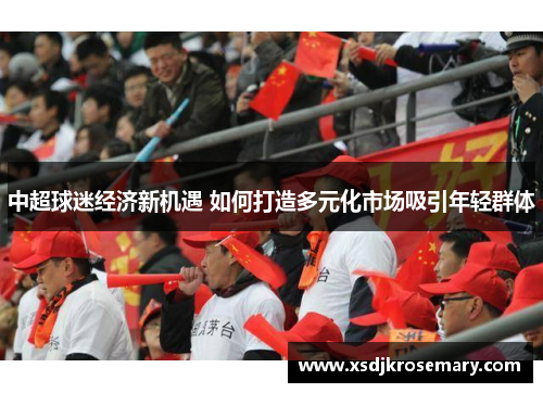 中超球迷经济新机遇 如何打造多元化市场吸引年轻群体