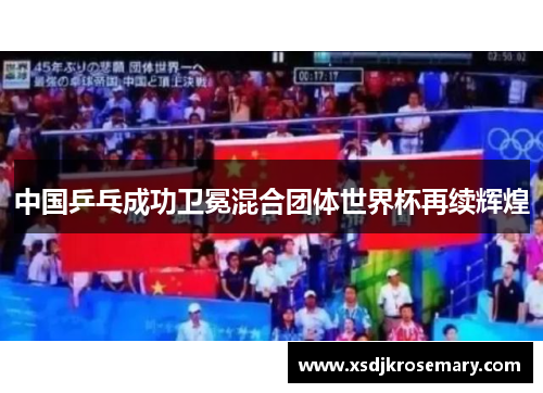 中国乒乓成功卫冕混合团体世界杯再续辉煌