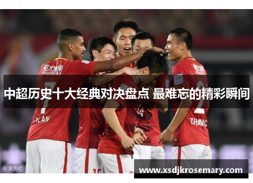 中超历史十大经典对决盘点 最难忘的精彩瞬间