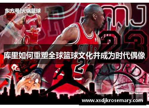 库里如何重塑全球篮球文化并成为时代偶像