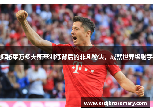 揭秘莱万多夫斯基训练背后的非凡秘诀，成就世界级射手