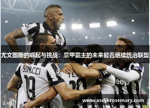 尤文图斯的崛起与挑战：意甲霸主的未来能否继续统治联盟
