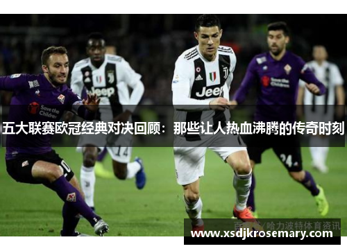 五大联赛欧冠经典对决回顾：那些让人热血沸腾的传奇时刻