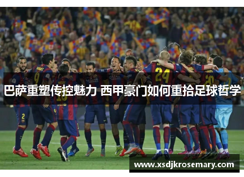 巴萨重塑传控魅力 西甲豪门如何重拾足球哲学