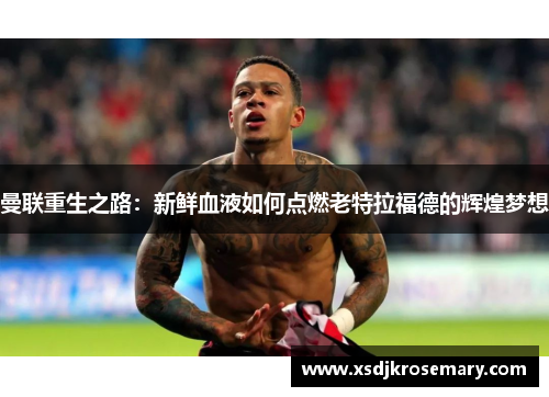 曼联重生之路：新鲜血液如何点燃老特拉福德的辉煌梦想