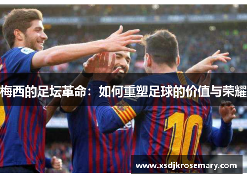 梅西的足坛革命：如何重塑足球的价值与荣耀