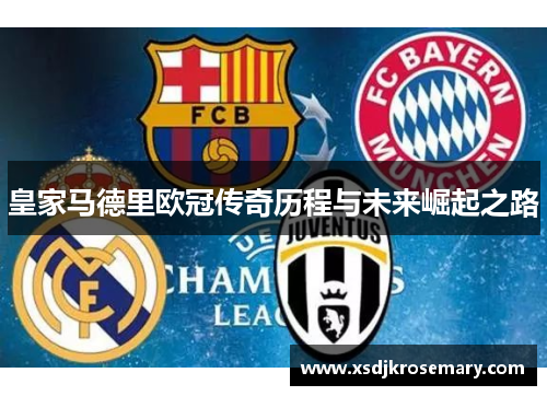 皇家马德里欧冠传奇历程与未来崛起之路