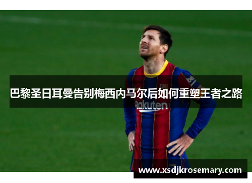 巴黎圣日耳曼告别梅西内马尔后如何重塑王者之路