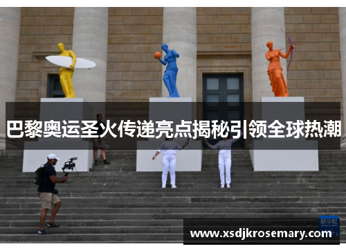 巴黎奥运圣火传递亮点揭秘引领全球热潮