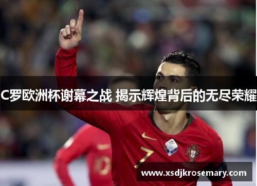 C罗欧洲杯谢幕之战 揭示辉煌背后的无尽荣耀