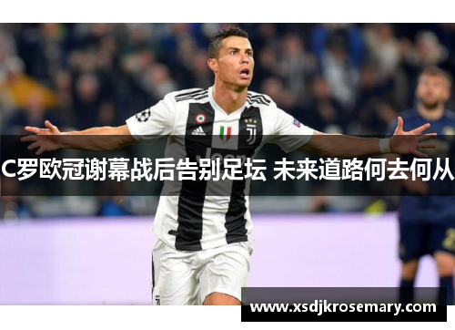 C罗欧冠谢幕战后告别足坛 未来道路何去何从