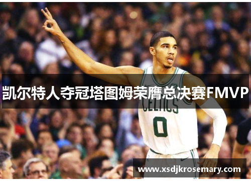 凯尔特人夺冠塔图姆荣膺总决赛FMVP