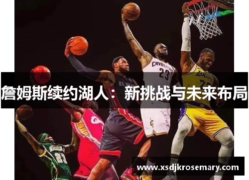 詹姆斯续约湖人：新挑战与未来布局