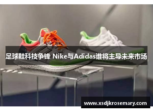 足球鞋科技争锋 Nike与Adidas谁将主导未来市场