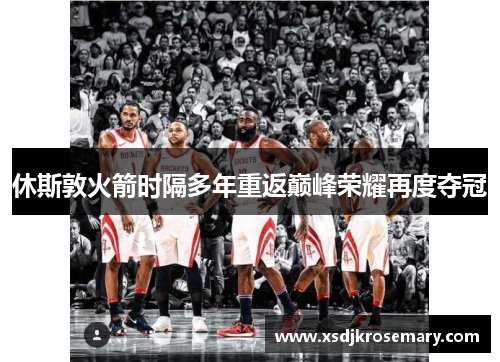 休斯敦火箭时隔多年重返巅峰荣耀再度夺冠