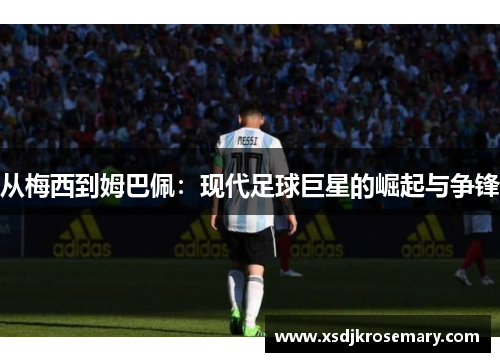 从梅西到姆巴佩：现代足球巨星的崛起与争锋