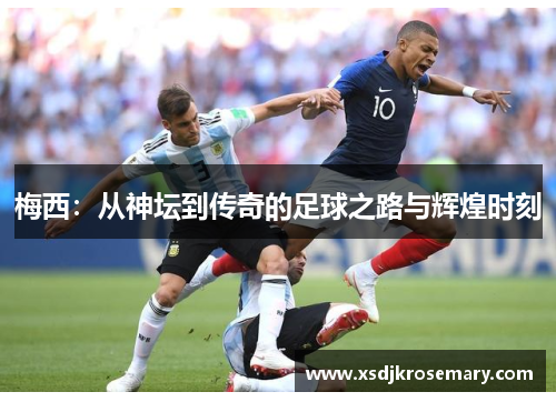 梅西：从神坛到传奇的足球之路与辉煌时刻