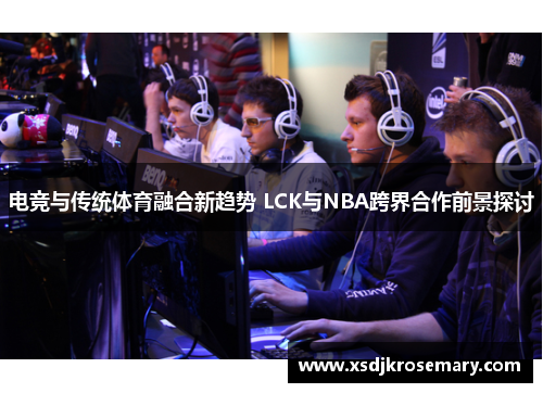电竞与传统体育融合新趋势 LCK与NBA跨界合作前景探讨