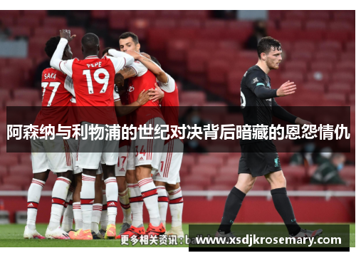 阿森纳与利物浦的世纪对决背后暗藏的恩怨情仇