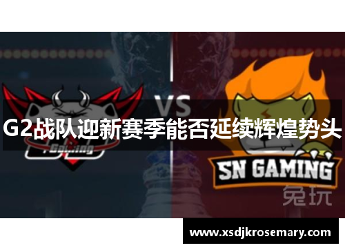 G2战队迎新赛季能否延续辉煌势头