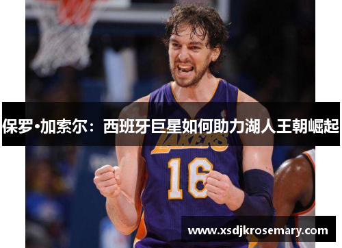 保罗·加索尔：西班牙巨星如何助力湖人王朝崛起