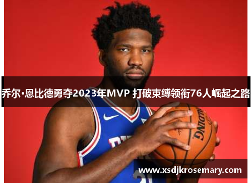 乔尔·恩比德勇夺2023年MVP 打破束缚领衔76人崛起之路