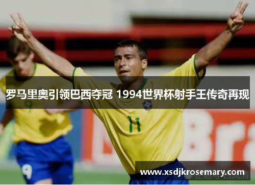 罗马里奥引领巴西夺冠 1994世界杯射手王传奇再现