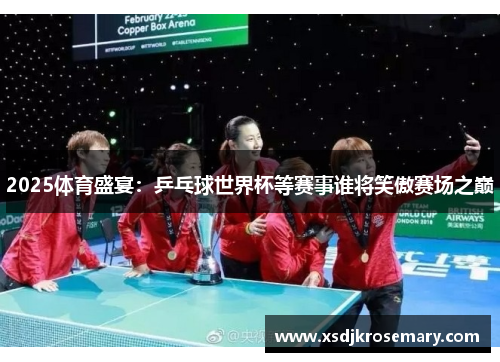 2025体育盛宴：乒乓球世界杯等赛事谁将笑傲赛场之巅