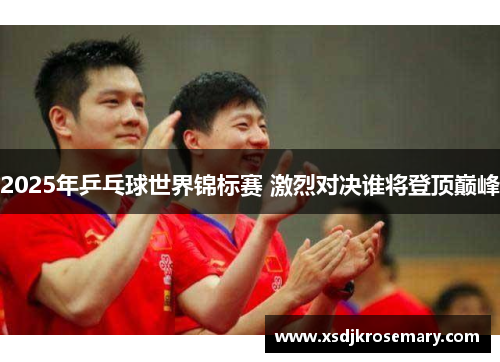 2025年乒乓球世界锦标赛 激烈对决谁将登顶巅峰