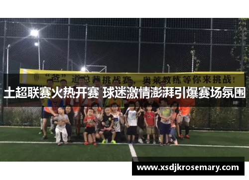 土超联赛火热开赛 球迷激情澎湃引爆赛场氛围