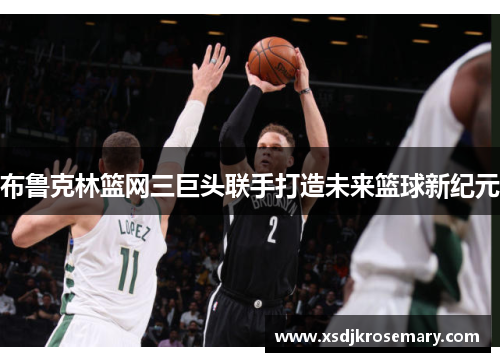 布鲁克林篮网三巨头联手打造未来篮球新纪元