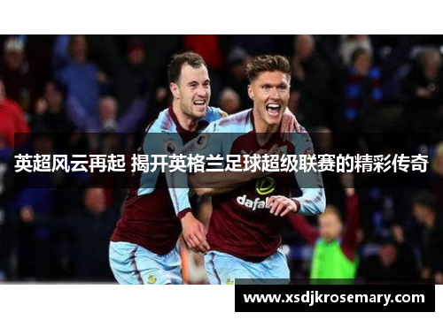 英超风云再起 揭开英格兰足球超级联赛的精彩传奇