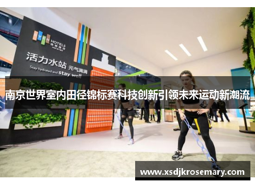 南京世界室内田径锦标赛科技创新引领未来运动新潮流