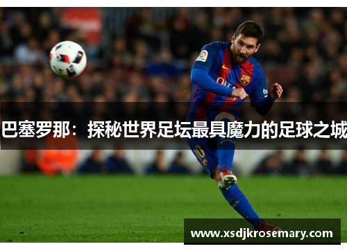 巴塞罗那：探秘世界足坛最具魔力的足球之城