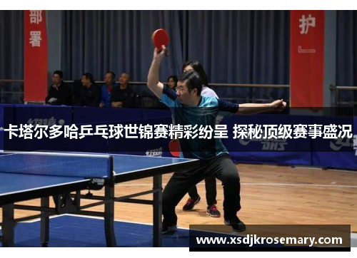 卡塔尔多哈乒乓球世锦赛精彩纷呈 探秘顶级赛事盛况