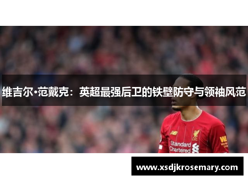 维吉尔·范戴克：英超最强后卫的铁壁防守与领袖风范