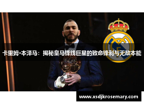 卡里姆·本泽马：揭秘皇马锋线巨星的致命锋利与无敌本能
