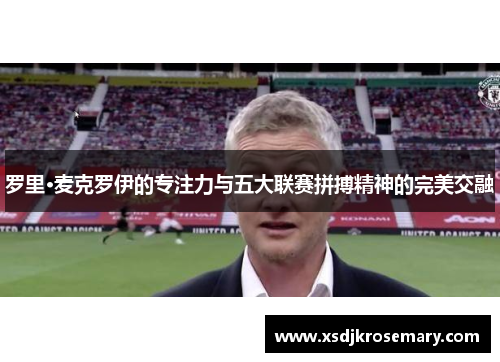 罗里·麦克罗伊的专注力与五大联赛拼搏精神的完美交融