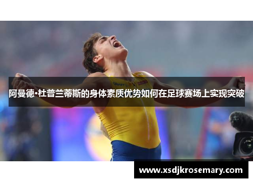 阿曼德·杜普兰蒂斯的身体素质优势如何在足球赛场上实现突破