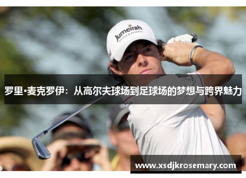 罗里·麦克罗伊：从高尔夫球场到足球场的梦想与跨界魅力