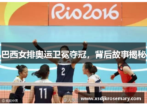 巴西女排奥运卫冕夺冠，背后故事揭秘