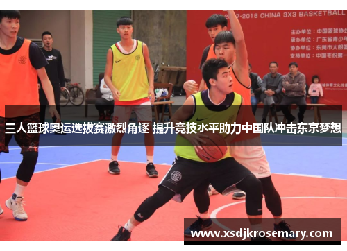 三人篮球奥运选拔赛激烈角逐 提升竞技水平助力中国队冲击东京梦想